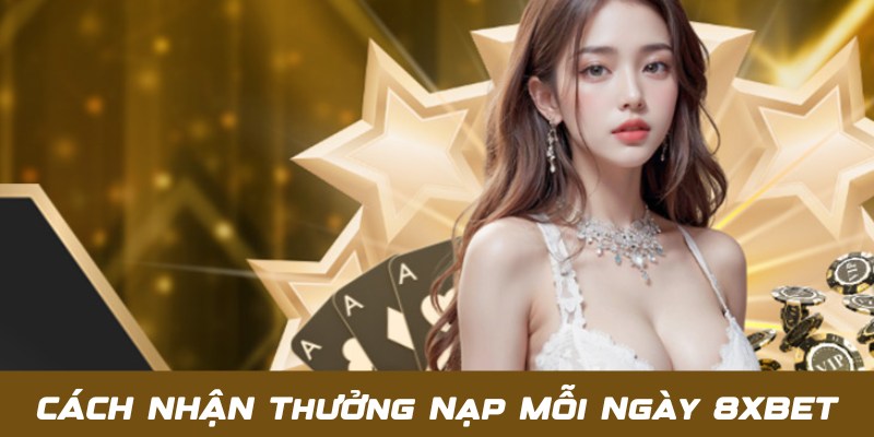 Cập nhật chi tiết về nội dung chương trình thưởng nạp mỗi ngày 8XBET